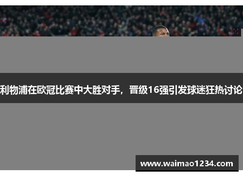 利物浦在欧冠比赛中大胜对手，晋级16强引发球迷狂热讨论